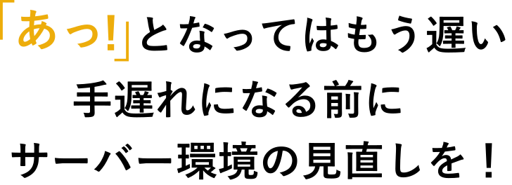 「あっ！」となってはもう遅い　手遅れになる前にサーバー環境の見直しを！