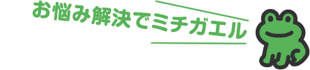 お悩み解決でミチガエル