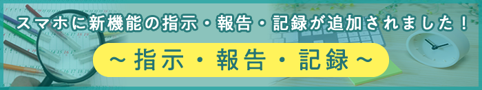 スマホに新機能の指示・報告・記録が追加されました！